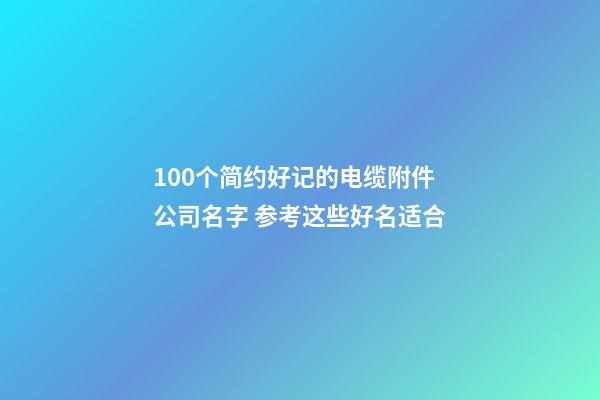 100个简约好记的电缆附件公司名字 参考这些好名适合